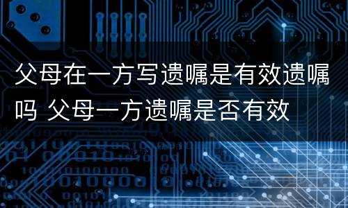 父母在一方写遗嘱是有效遗嘱吗 父母一方遗嘱是否有效