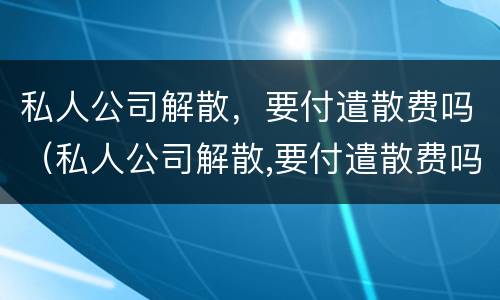 私人公司解散，要付遣散费吗（私人公司解散,要付遣散费吗怎么办）