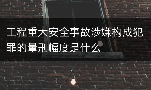 工程重大安全事故涉嫌构成犯罪的量刑幅度是什么