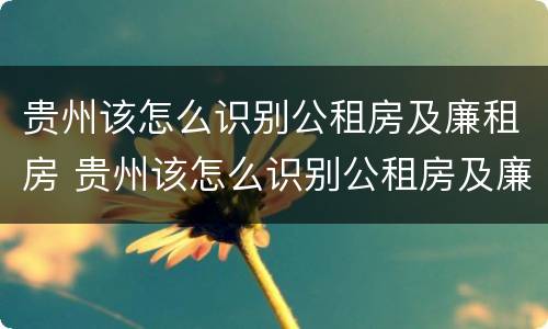 贵州该怎么识别公租房及廉租房 贵州该怎么识别公租房及廉租房名单
