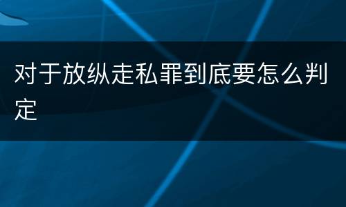 对于放纵走私罪到底要怎么判定