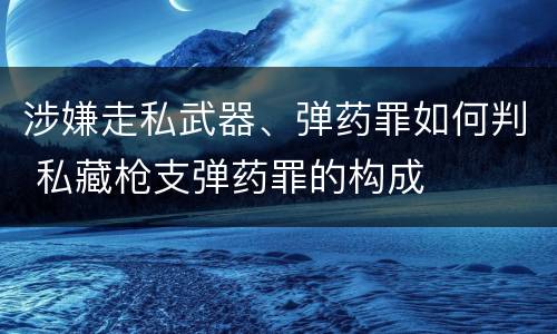 涉嫌走私武器、弹药罪如何判 私藏枪支弹药罪的构成
