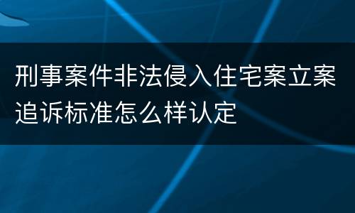刑事案件非法侵入住宅案立案追诉标准怎么样认定