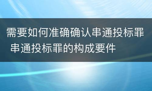 需要如何准确确认串通投标罪 串通投标罪的构成要件