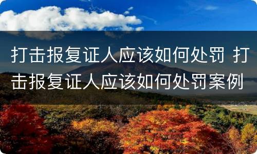 打击报复证人应该如何处罚 打击报复证人应该如何处罚案例