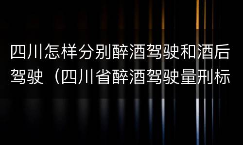 四川怎样分别醉酒驾驶和酒后驾驶（四川省醉酒驾驶量刑标准）
