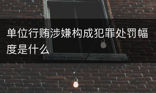 单位行贿涉嫌构成犯罪处罚幅度是什么