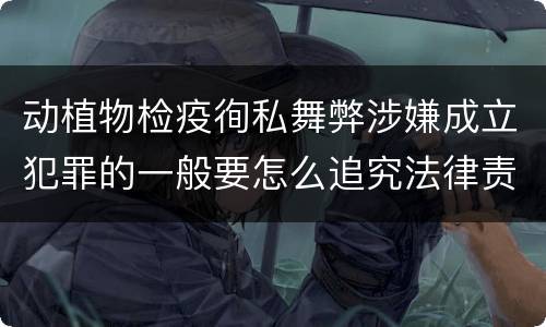动植物检疫徇私舞弊涉嫌成立犯罪的一般要怎么追究法律责任