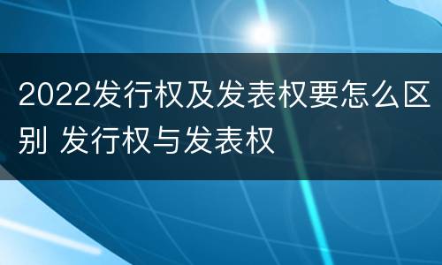 2022发行权及发表权要怎么区别 发行权与发表权