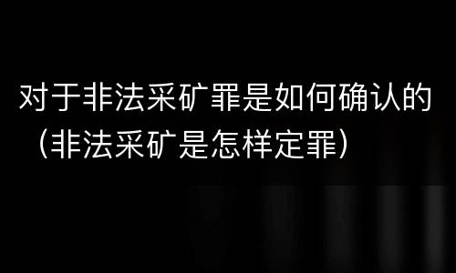 对于非法采矿罪是如何确认的（非法采矿是怎样定罪）