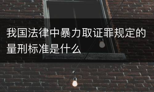 我国法律中暴力取证罪规定的量刑标准是什么