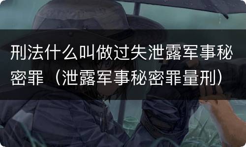 刑法什么叫做过失泄露军事秘密罪（泄露军事秘密罪量刑）
