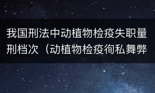 我国刑法中动植物检疫失职量刑档次（动植物检疫徇私舞弊罪量刑）