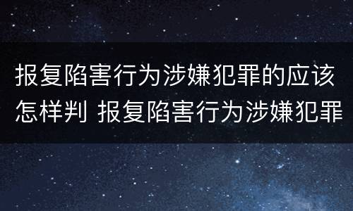 报复陷害行为涉嫌犯罪的应该怎样判 报复陷害行为涉嫌犯罪的应该怎样判决