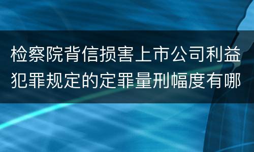 检察院背信损害上市公司利益犯罪规定的定罪量刑幅度有哪些