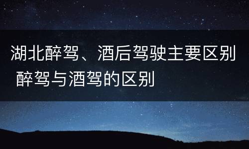 湖北醉驾、酒后驾驶主要区别 醉驾与酒驾的区别