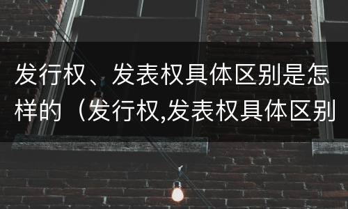 发行权、发表权具体区别是怎样的（发行权,发表权具体区别是怎样的）