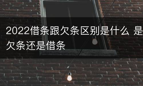 2022借条跟欠条区别是什么 是欠条还是借条