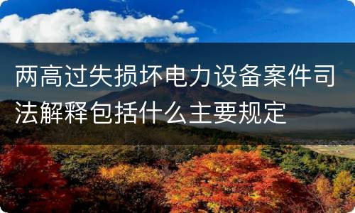 两高过失损坏电力设备案件司法解释包括什么主要规定