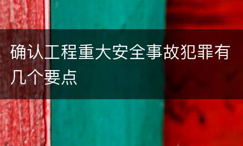 确认工程重大安全事故犯罪有几个要点