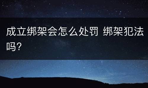 成立绑架会怎么处罚 绑架犯法吗?
