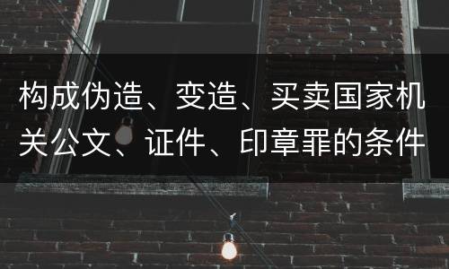 构成伪造、变造、买卖国家机关公文、证件、印章罪的条件会有什么