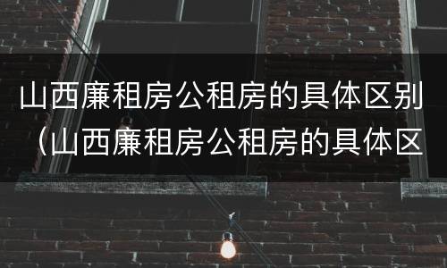 山西廉租房公租房的具体区别（山西廉租房公租房的具体区别在哪）