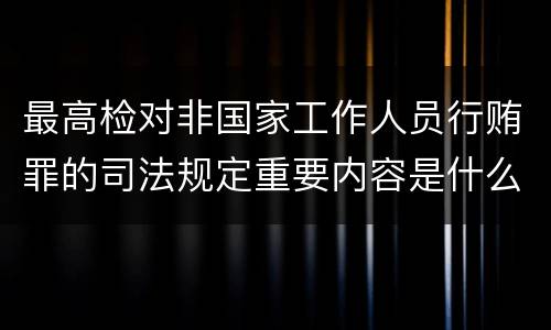 最高检对非国家工作人员行贿罪的司法规定重要内容是什么