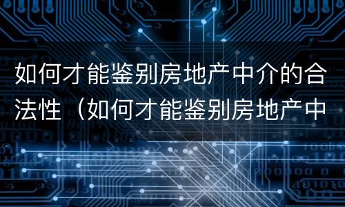如何才能鉴别房地产中介的合法性（如何才能鉴别房地产中介的合法性呢）