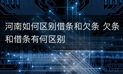 河南如何区别借条和欠条 欠条和借条有何区别