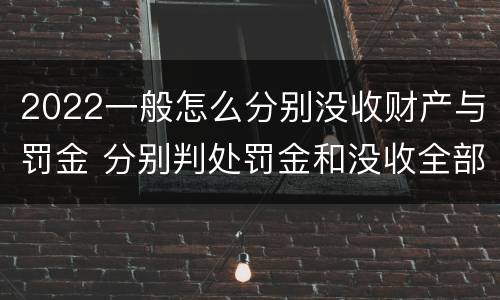 2022一般怎么分别没收财产与罚金 分别判处罚金和没收全部财产