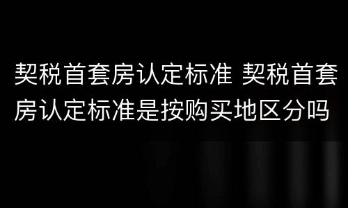 契税首套房认定标准 契税首套房认定标准是按购买地区分吗