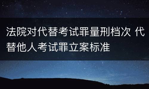 法院对代替考试罪量刑档次 代替他人考试罪立案标准
