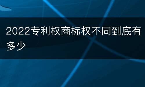 2022专利权商标权不同到底有多少