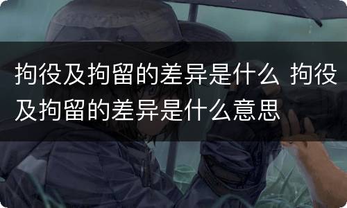 拘役及拘留的差异是什么 拘役及拘留的差异是什么意思