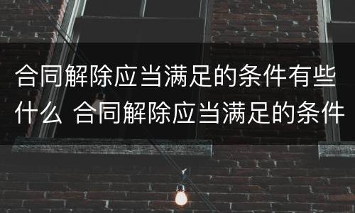 合同解除应当满足的条件有些什么 合同解除应当满足的条件有些什么情形