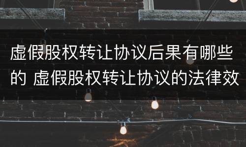 虚假股权转让协议后果有哪些的 虚假股权转让协议的法律效力