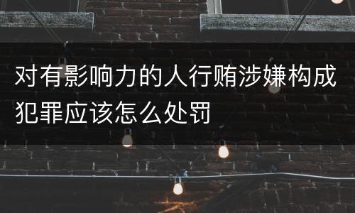 对有影响力的人行贿涉嫌构成犯罪应该怎么处罚