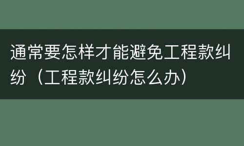 通常要怎样才能避免工程款纠纷（工程款纠纷怎么办）