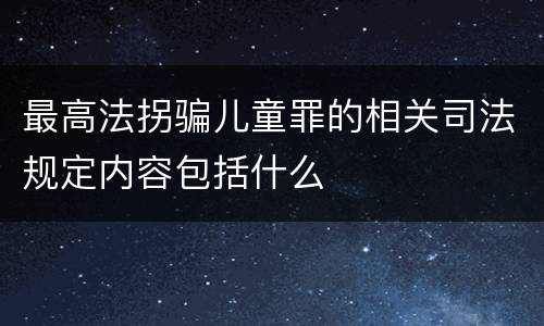 最高法拐骗儿童罪的相关司法规定内容包括什么