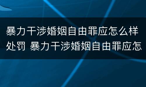 暴力干涉婚姻自由罪应怎么样处罚 暴力干涉婚姻自由罪应怎么样处罚呢