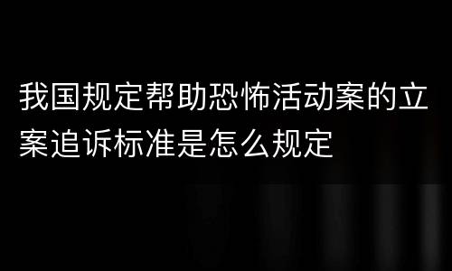 我国规定帮助恐怖活动案的立案追诉标准是怎么规定