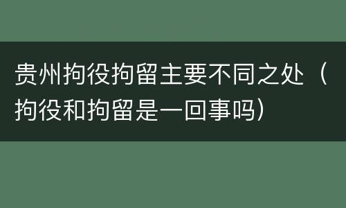 贵州拘役拘留主要不同之处（拘役和拘留是一回事吗）