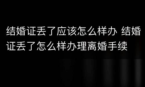 结婚证丢了应该怎么样办 结婚证丢了怎么样办理离婚手续