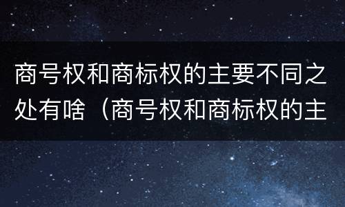 商号权和商标权的主要不同之处有啥（商号权和商标权的主要不同之处有啥区别）