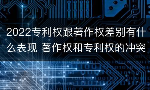 2022专利权跟著作权差别有什么表现 著作权和专利权的冲突