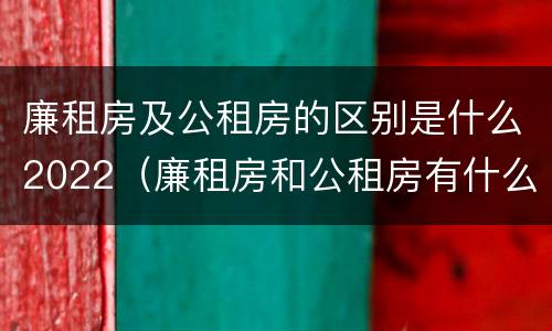 廉租房及公租房的区别是什么2022(廉租房和公租房有什么区别吗)