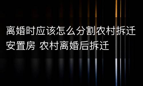 离婚时应该怎么分割农村拆迁安置房 农村离婚后拆迁
