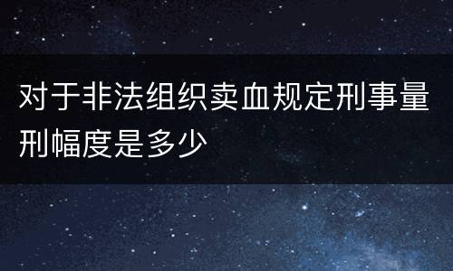 对于非法组织卖血规定刑事量刑幅度是多少