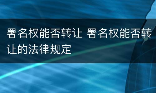署名权能否转让 署名权能否转让的法律规定